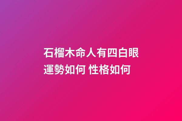 石榴木命人有四白眼運勢如何 性格如何